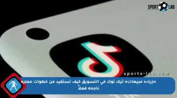 «زيادة مبيعات» تيك توك في التسويق كيف تستفيد من خطوات عملية ناجحة فعلاً